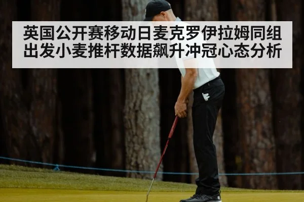 英国公开赛移动日麦克罗伊拉姆同组出发小麦推杆数据飙升冲冠心态分析