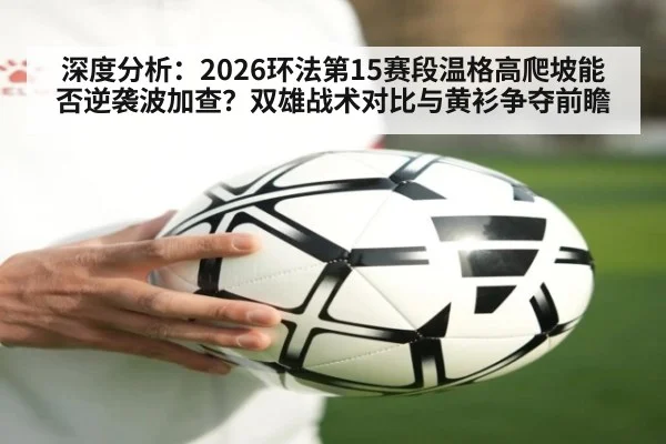深度分析:2026环法第15赛段温格高爬坡能否逆袭波加查?双雄战术对比与黄衫争夺前瞻