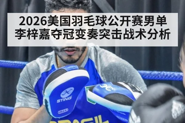 2026美国羽毛球公开赛男单李梓嘉夺冠变奏突击战术分析