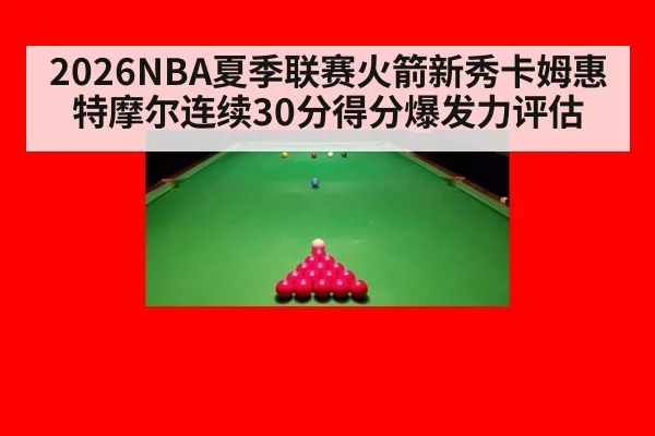 2026NBA夏季联赛火箭新秀卡姆惠特摩尔连续30分得分爆发力评估