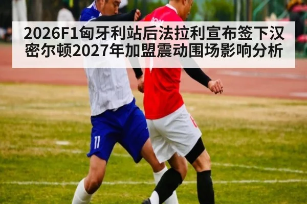 2026F1匈牙利站后法拉利宣布签下汉密尔顿2027年加盟震动围场影响分析
