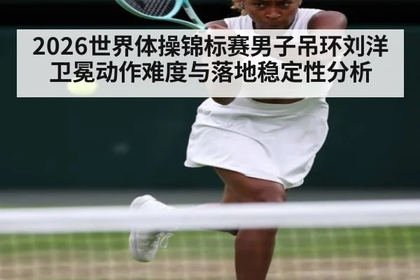 2026世界体操锦标赛男子吊环刘洋卫冕动作难度与落地稳定性分析