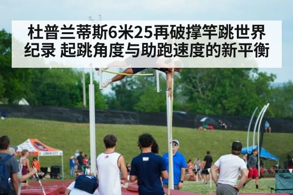 杜普兰蒂斯6米25再破撑竿跳世界纪录 起跳角度与助跑速度的新平衡