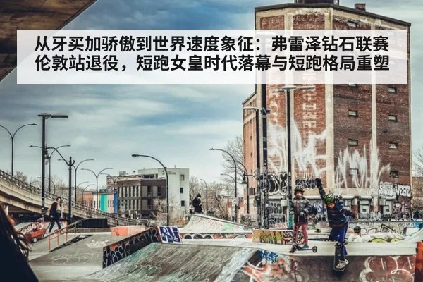 从牙买加骄傲到世界速度象征：弗雷泽钻石联赛伦敦站退役，短跑女皇时代落幕与短跑格局重塑