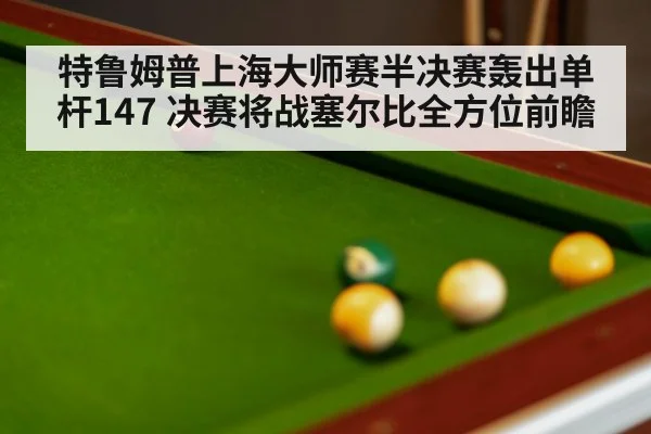 特鲁姆普上海大师赛半决赛轰出单杆147 决赛将战塞尔比全方位前瞻