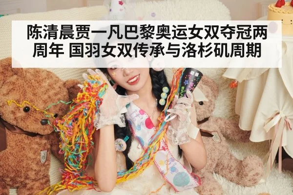 陈清晨贾一凡巴黎奥运女双夺冠两周年 国羽女双传承与洛杉矶周期