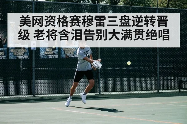 美网资格赛穆雷三盘逆转晋级 老将含泪告别大满贯绝唱