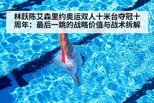 林跃陈艾森里约奥运双人十米台夺冠十周年：最后一跳的战略价值与战术拆解
