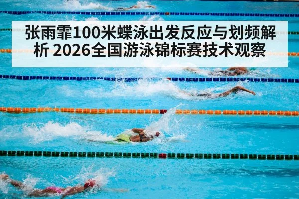 张雨霏100米蝶泳出发反应与划频解析 2026全国游泳锦标赛技术观察