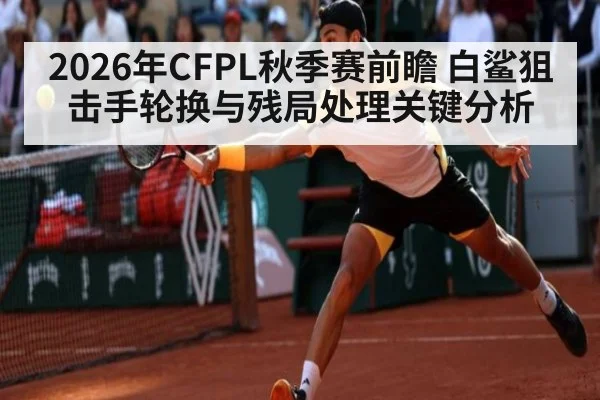 2026年CFPL秋季赛前瞻 白鲨狙击手轮换与残局处理关键分析