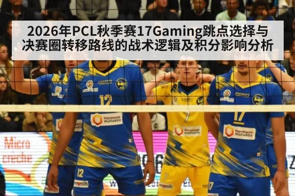 2026年PCL秋季赛17Gaming跳点选择与决赛圈转移路线的战术逻辑及积分影响分析