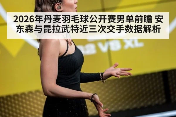 2026年丹麦羽毛球公开赛男单前瞻 安东森与昆拉武特近三次交手数据解析