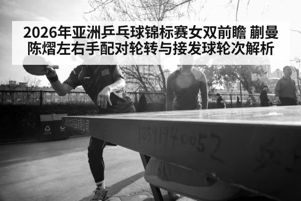 2026年亚洲乒乓球锦标赛女双前瞻 蒯曼陈熠左右手配对轮转与接发球轮次解析