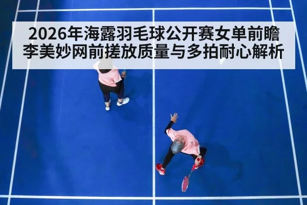 2026年海露羽毛球公开赛女单前瞻 李美妙网前搓放质量与多拍耐心解析