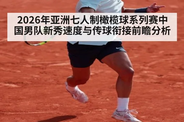 2026年亚洲七人制橄榄球系列赛中国男队新秀速度与传球衔接前瞻分析
